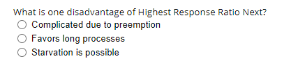 What is one disadvantage of Highest Response Ratio Next?
O Complicated due to preemption
Favors long processes
Starvation is possible