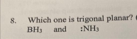 8. Which one is trigonal planar?
BH3 and :NH3