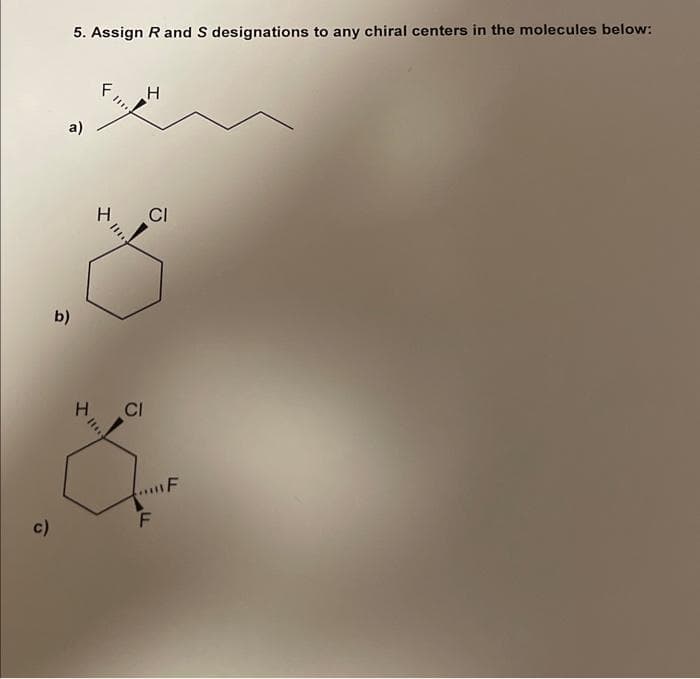 c)
5. Assign R and S designations to any chiral centers in the molecules below:
a)
b)
H
III.
.H
CI
H CI
&
F
F