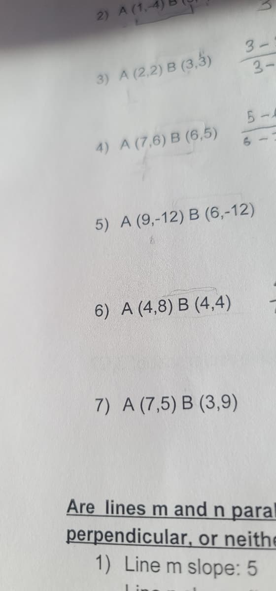 2) A (1,
3-
3) A (2,2) B (3,3)
3-
5-
4) A (7,6) B (6,5)
5) A (9,-12) B (6,-12)
6) A (4,8) B (4,4)
7) A (7,5) B (3,9)
Are lines m and n paral
perpendicular, or neithe
1) Line m slope: 5
