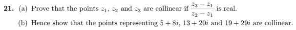 23-21 is real.
Z₂ - Z1
(b) Hence show that the points representing 5 + 8i, 13+ 20i and 19+29i are collinear.
21. (a) Prove that the points z₁,z₂ and 23 are collinear if