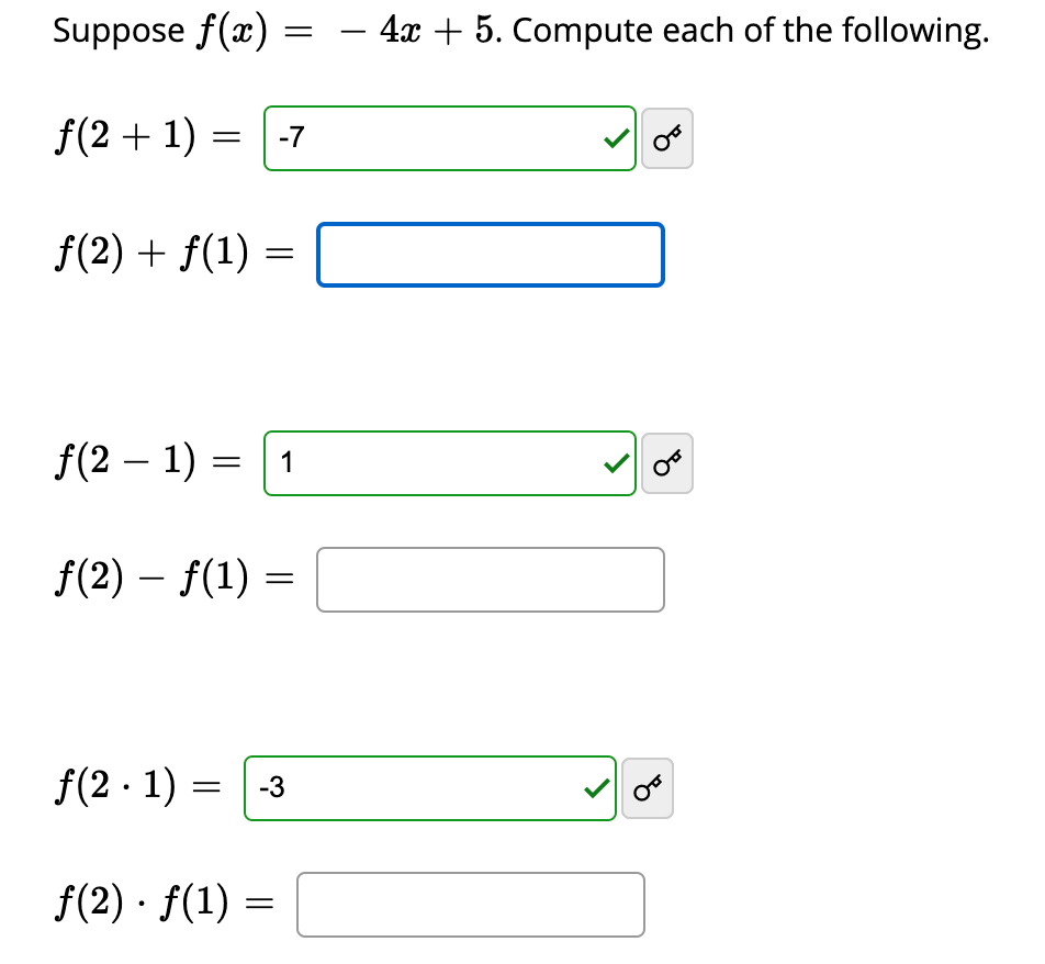 Suppose \( f(x) = -4x + 5 \). Compute each of the following.

1. \( f(2 + 1) = -7 \) ✓
   
   \[
   f(2) + f(1) = 
   \]

2. \( f(2 - 1) = 1 \) ✓

   \[
   f(2) - f(1) = 
   \]

3. \( f(2 \cdot 1) = -3 \) ✓
   
   \[
   f(2) \cdot f(1) = 
   \]