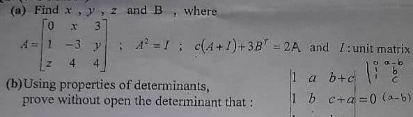 (a) Find x, y, z and B, where
0 x 3
-3 y; A² = 1; c(4+1) + 3B7 = 2A and I: unit matrix
4
4
o a-b
(b)Using properties of determinants,
prove without open the determinant that:
A = 1
1 a b+c
1 b c+a=0 (a-b)