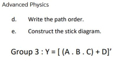 Advanced Physics
d.
e.
Write the path order.
Construct the stick diagram.
Group 3: Y = [(A. B. C) + D]'