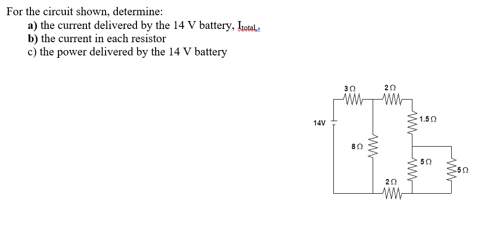 For the circuit shown, determine:
a) the current delivered by the 14 V battery, Itotal.
b) the current in each resistor
c) the power delivered by the 14 V battery
14V
30
202
802
ww
202
WW
1.5 Ω
502
5 Ω