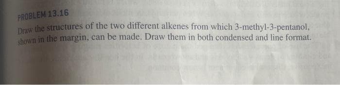 PROBLEM 13.16
Draw the structures of the two different alkenes from which 3-methyl-3-pentanol,
shown in the margin, can be made. Draw them in both condensed and line format.