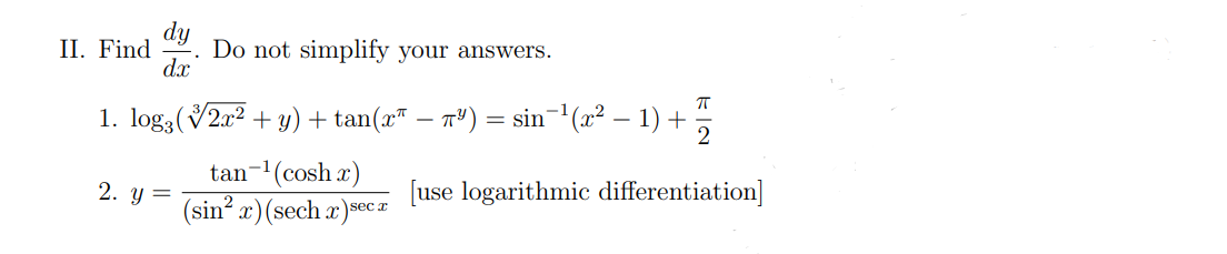 dy
II. Find Do not simplify your answers.
dx
ㅠ
1. log;(√2æ² + y) + tan(xª — πª) = sin¯¹(x² − 1) + ½
tan ¹(cosh x)
2. y =
[use logarithmic differentiation]
(sin²x) (sech x)secr