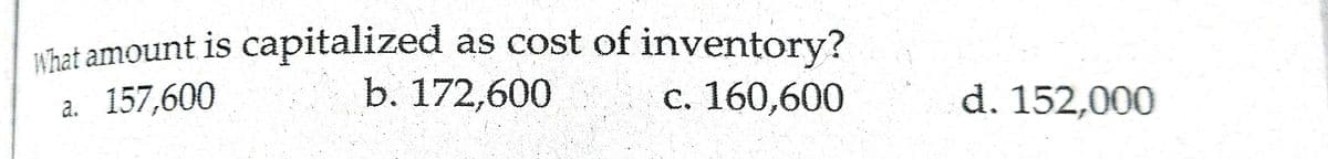 What amount is capitalized as cost of inventory?
b. 172,600
a. 157,600
с. 160,600
d. 152,000
