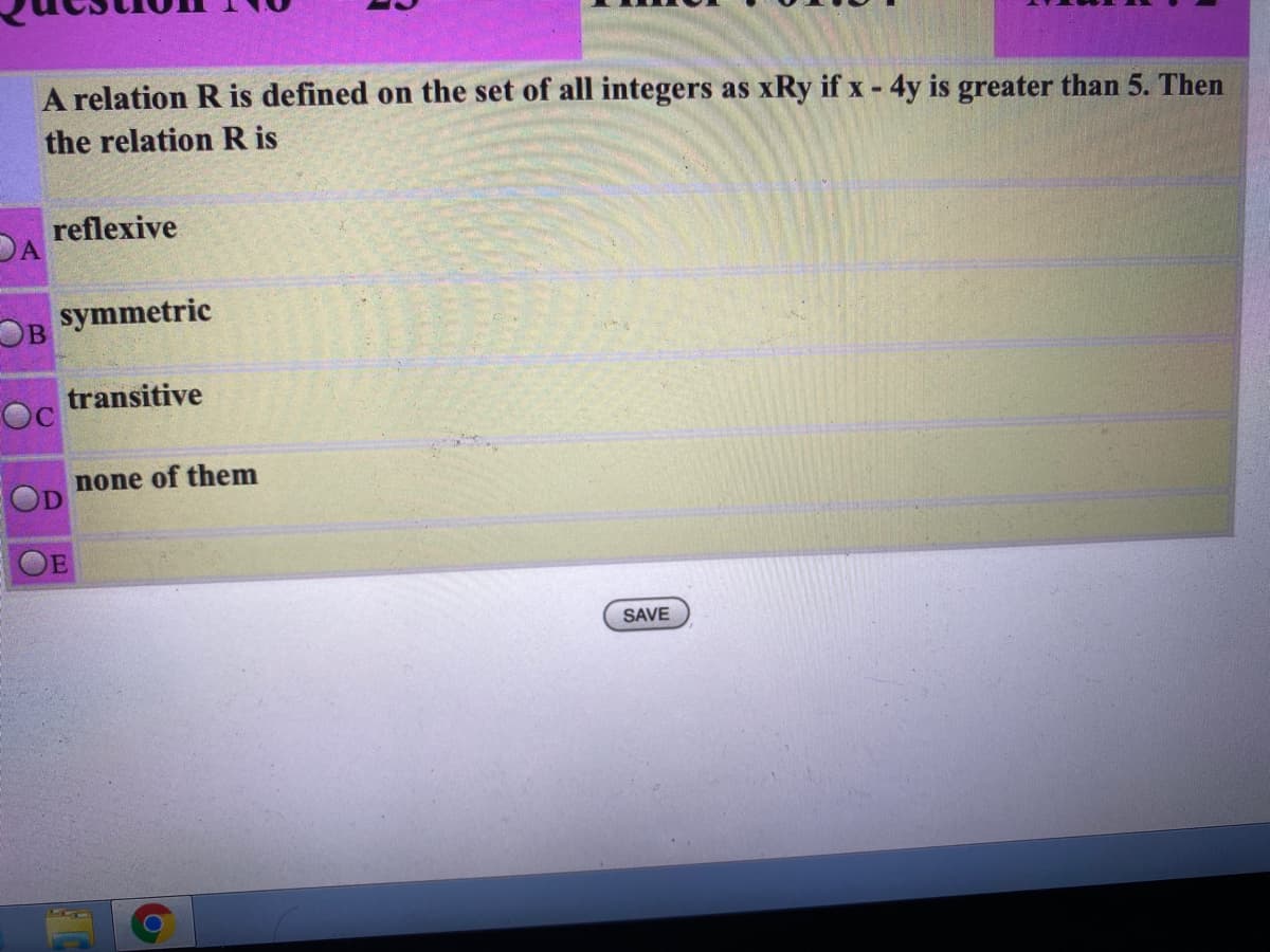 A relation R is defined on the set of all integers as xRy if x - 4y is greater than 5. Then
the relation R is
reflexive
DA
symmetric
OB
transitive
none of them
SAVE
