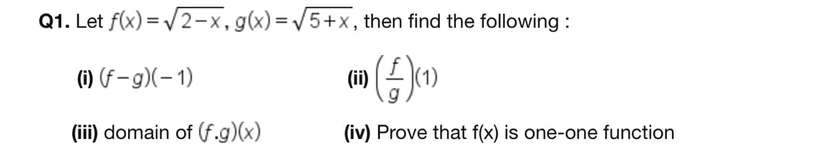 Q1. Let f(x) = /2-x,g(x)=/5+x, then find the following :
(i) (F – g)(–1)
(ii)
(iii) domain of (f.g)(x)
(iv) Prove that f(x) is one-one function
