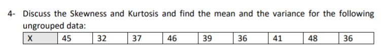 4- Discuss the Skewness and Kurtosis and find the mean and the variance for the following
ungrouped data:
45
32
37
46
39
36
41
48
36
