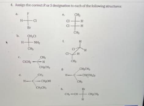 4. Assign the correct Ror S designation to each of the following structures:
a.
CH,
H-
Br
CH
b.
CH,CI
H-
NH,
H.
CH
H.
CH
CICH H
C.
C
CHCH
CHCH,
CH
H-C-CHCH
H-C
-CHOH
CH
CHCH,
CH-CH-
CHCH,
