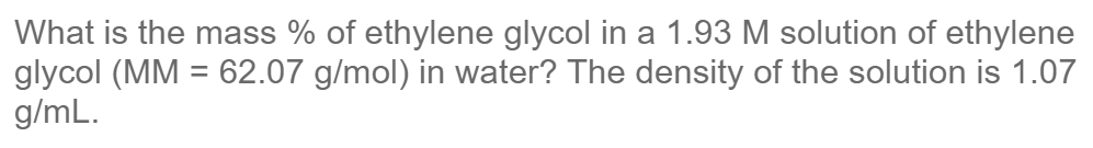 What is the mass % of ethylene glycol in a 1.93 M solution of ethylene
glycol (MM = 62.07 g/mol) in water? The density of the solution is 1.07
g/mL.
