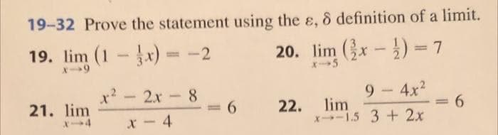 19-32 Prove the statement using the ɛ, 8 definition of a limit.
19. lim (1-x)
-2
20. lim x-) = 7
%3D
2x- 8
6.
9-4x2
-
21. lim
22. lim
x-1.5 3 + 2x
%3D
x - 4
