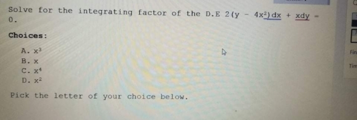 Solve for the integrating factor of the D.E 2 (y - 4x²)dx + xdy -
0.
Choices:
А. х3
Fin
В. х
Tim
C. x*
D. x2
Pick the letter of your choice below.
