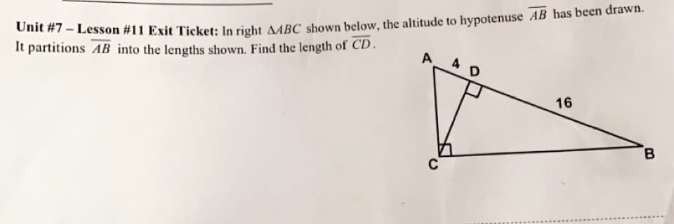 omt #7 - Lesson #11 Exit Ticket: In right MBC shown below, the altitude to hypotenuse AB has been drawn.
It partitions AB into the lengths shown. Find the length of CD.
A
16
B.
