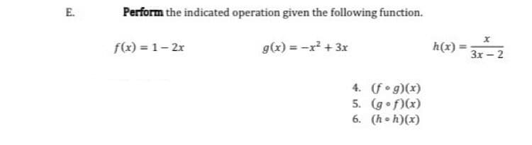 E.
Perform the indicated operation given the following function.
f(x) = 1- 2x
g(x) = -x + 3x
h(x) = 3x - 2
4. (fog)(x)
5. (gof)(x)
6. (ho h)(x)
