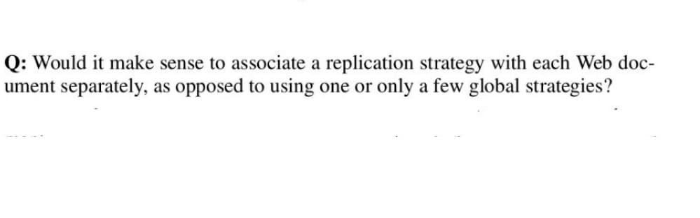 Q: Would it make sense to associate a replication strategy with each Web doc-
ument separately, as opposed to using one or only a few global strategies?