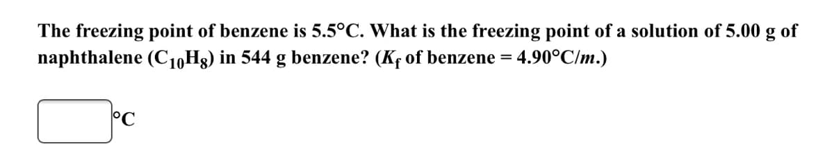 The freezing point of benzene is 5.5°C. What is the freezing point of a solution of 5.00 g of
naphthalene (C10H3) in 544 g benzene? (Kf of benzene = 4.90°C/m.)
%3D
°C
