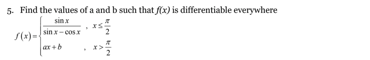 5. Find the values of a and b such that f(x) is differentiable everywhere
sin x
T
2
ƒ(x) = {
sin x - cos x
ax+b
2
2
x≤.
X>
R|N
2