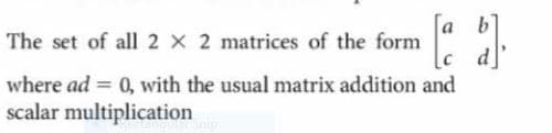 [a
The set of all 2 x 2 matrices of the form
where ad = 0, with the usual matrix addition and
scalar multiplication
%3D
