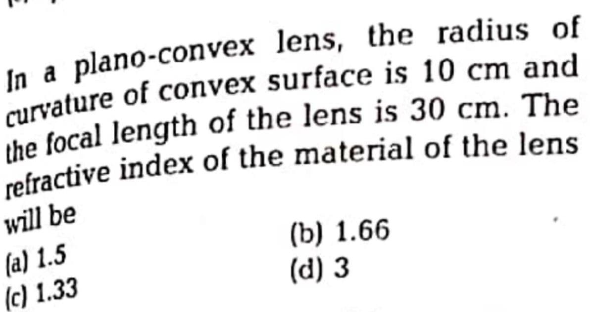 In a
plano-convex lens, the radius of
the focal length of the lens is 30 cm. The
will be
(a) 1.5
(c) 1.33
(b) 1.66
(d) 3
