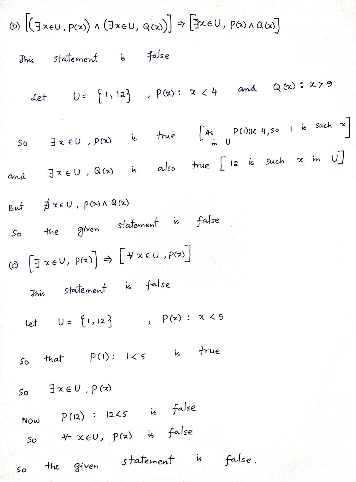 (6)
[(JXEU, P(X) ^ (FXEU, Q(x))] → [FREU, PEDAQ(x)]
Λ
This
statement
is
false
Let
U= {1, 12}
'
P(x) x < 4
and
Q(x):×79
true
So
3x EU, P(x)
[As P(i): 4,50
i U
I is
such
x]
and
Jx EU, Q(x)
is
also
true [12 is
Such
x m U]
But
#XEU, P(x) A Q(x)
statement
false
So
the
given
(© [3xEU, P(x)] = [+x=U, P(x)]
(c)
This
statement
false
Let
U = {1123
P(x) :
×<5
So
that
P(1):
145
is
true
So
ξχευ, (α)
Now
P(12): 1245
is false
So
* XEU, P(x)
is false
statement
is
So
the
given
false.