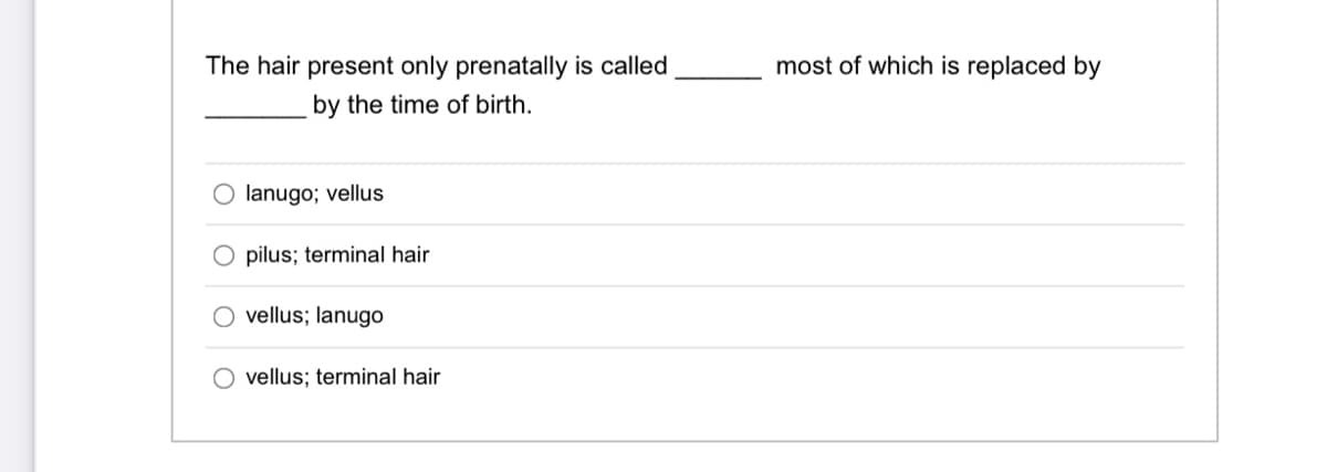 The hair present only prenatally is called
most of which is replaced by
by the time of birth.
O lanugo; vellus
O pilus; terminal hair
vellus; lanugo
O vellus; terminal hair
