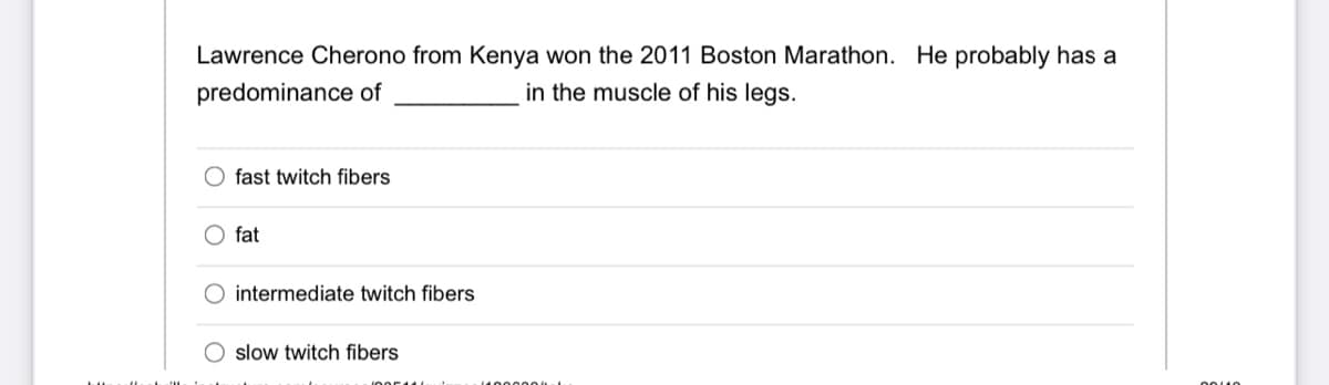 Lawrence Cherono from Kenya won the 2011 Boston Marathon. He probably has a
predominance of
in the muscle of his legs.
fast twitch fibers
fat
intermediate twitch fibers
slow twitch fibers
