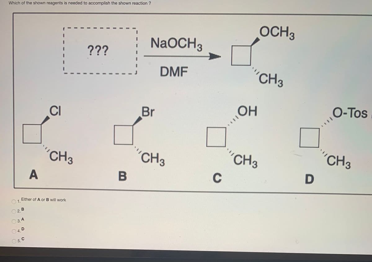 Which of the shown reagents is needed to accomplish the shown reaction ?
OCH3
NaOCH3
???
DMF
"CH3
CI
Br
OH
O-Tos
"CH3
CH3
"CH3
"CH3
C
Either of A or B will work
1.
3. A
4. D
O 5. C
