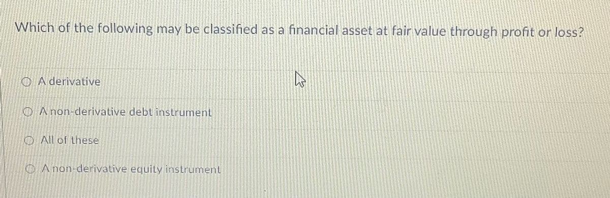 Which of the following may be classified as a financial asset at fair value through profit or loss?
O A derivative
OAnon-derivative debt instrument
O All of these
CAnon-derivative equily instrument
