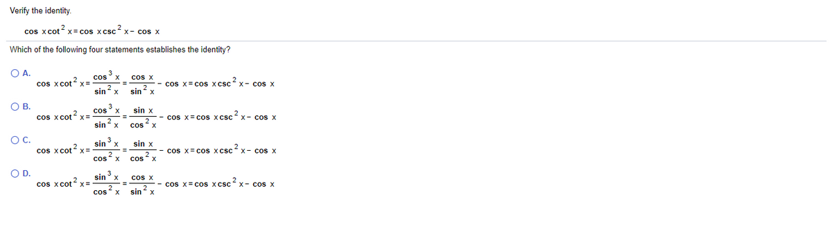 Verify the identity.
cos x cot x = cos xcsc 2
X- cos X
Which of the following four statements establishes the identity?
O A.
cos x cot ?
3
cos' x
cos x
- cos x= cos x csc ?
X- cos X
x3D
sin 2
sinx
X
OB.
3
cos° x
sin x
cos x cot ?
cos x= cos xcsc x- cos x
sin
cos x
OC.
sinx
sin x
cos x cotx =
cos x= coS xcsc* x- cos x
2
cos x
cos x
OD.
3
sin° x
cos X
cos x cot x =
cos x= cos xcsc x- cos x
2
cos x
2..
sin x
