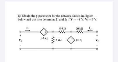 Q Obtain the y parameter for the network shown in Figure
below and use it to determine I, and I: if V, =-8 V, V = 3 V,
10 k2
20 K2
0.6V:
5 k2
0.11,
