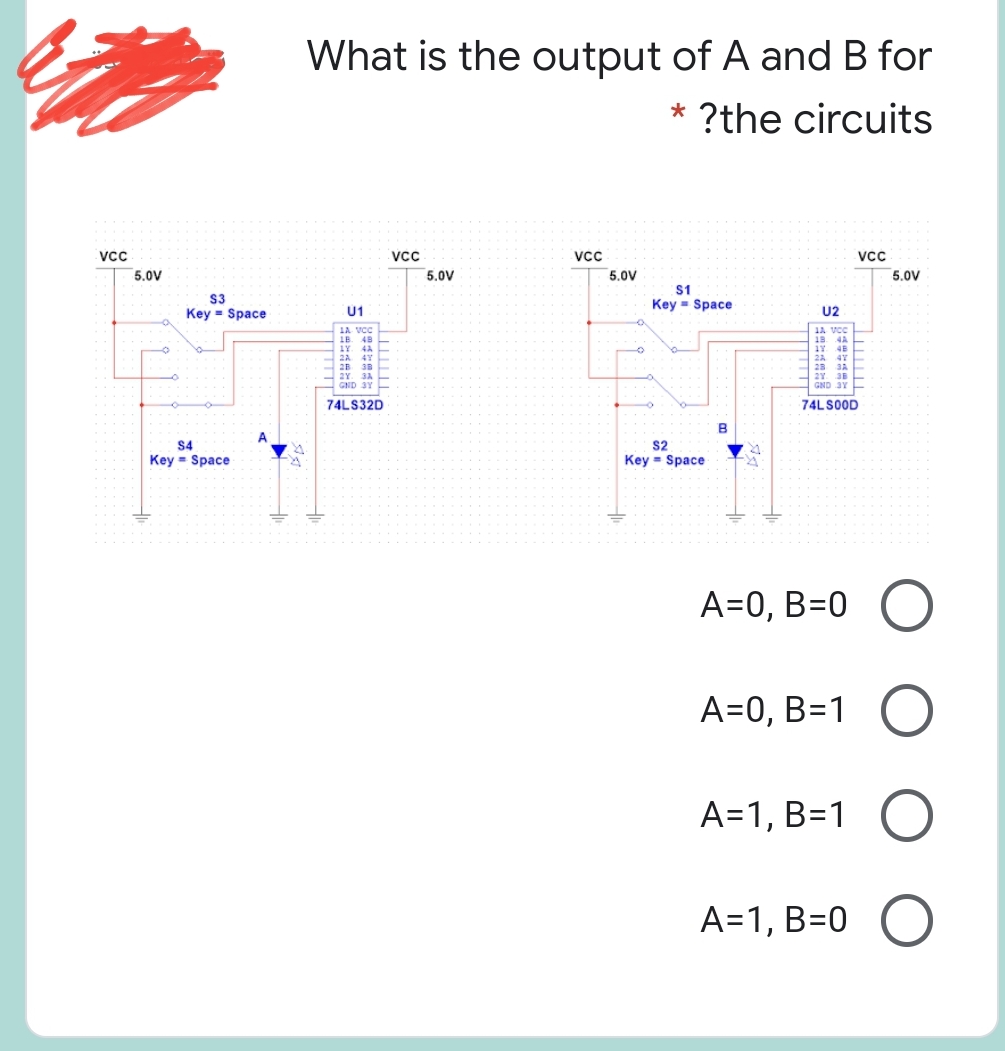 What is the output of A and B for
?the circuits
VcC
VCc
5,0V
5.0V
5,0V
5,0V
S1
S3
Key = Space
Key = Space
U1
U2
1A VCC
18. 48
1Y. 4A
2A 47
2B 3B
2Y 3A L
GND 3Y
1A VCC
18. 4A
17 48
2A 47E
23 JA
74LS32D
74LSOOD
S4
Key = Space
S2
Key = Space
A=0, B=0 O
A=0, B=1 O
A=1, B=1 O
A=1, B=0 O
