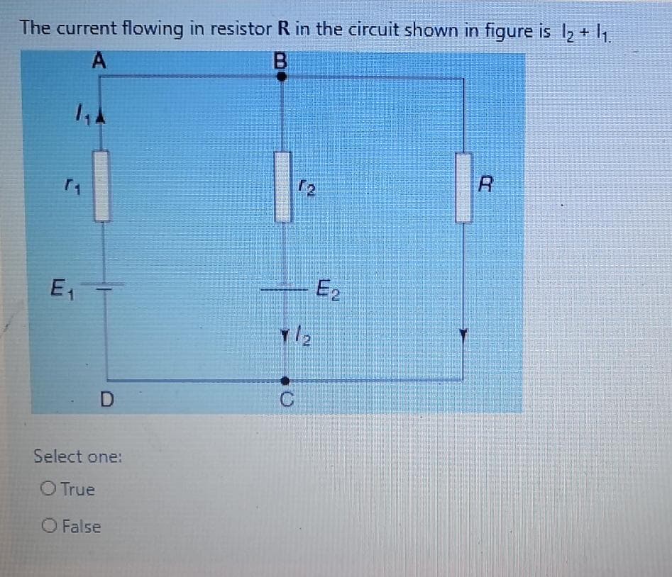 The current flowing in resistor R in the circuit shown in figure is 1, +
A
R
E1
E2
Select one:
O True
O False
