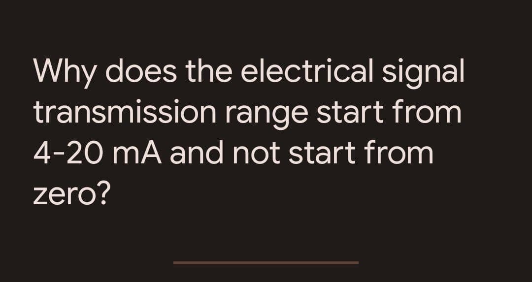 Why does the electrical signal
transmission range start from
4-20 mA and not start from
zero?