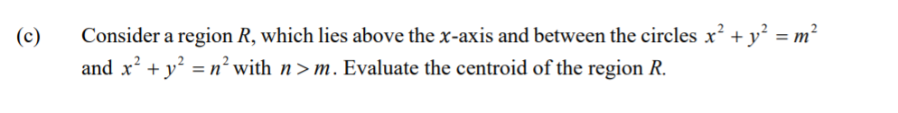 Consider a region R, which lies above the x-axis and between the circles x? + y = m²
and x? + y = n² with n> m. Evaluate the centroid of the region R.
(c)
