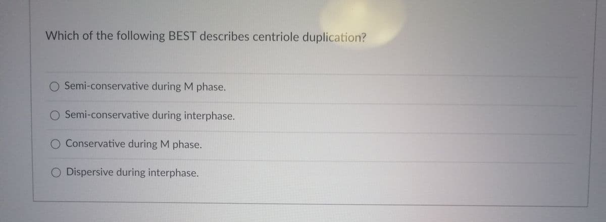 Which of the following BEST describes centriole duplication?
O Semi-conservative during M phase.
O Semi-conservative during interphase.
O Conservative during M phase.
O Dispersive during interphase.
