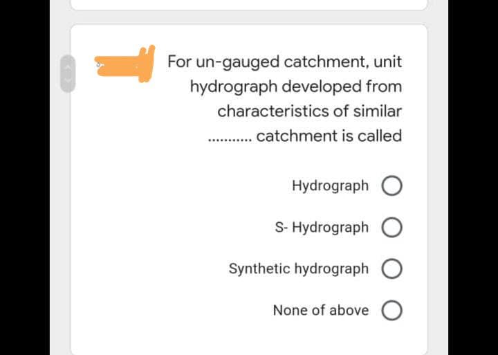 For un-gauged catchment, unit
hydrograph developed from
characteristics of similar
. catchment is called
......
Hydrograph O
S- Hydrograph O
Synthetic hydrograph
None of above
