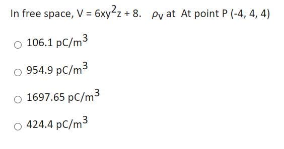 In free space, V = 6xyźz + 8. Py at At point P (-4, 4, 4)
o 106.1 pC/m3
O 954.9 pC/m3
o 1697.65 pC/m3
O 424.4 pC/m3
