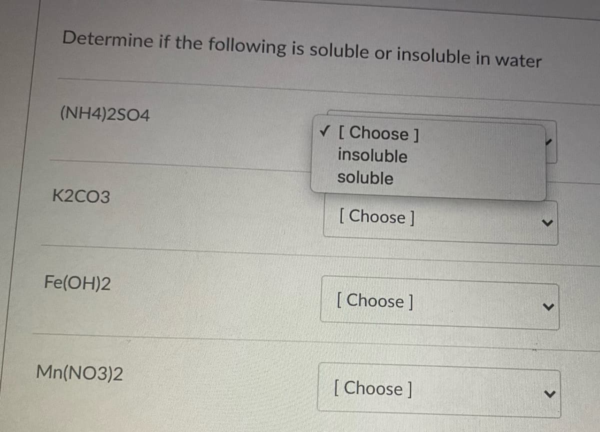 Determine if the following is soluble or insoluble in water
(NH4)2SO4
V [ Choose ]
insoluble
soluble
K2CO3
[ Choose ]
Fe(OH)2
[Choose]
Mn(NO3)2
[ Choose ]
