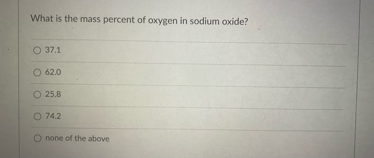 What is the mass percent of oxygen in sodium oxide?
37.1
O 62.0
25.8
O 74.2
none of the above
