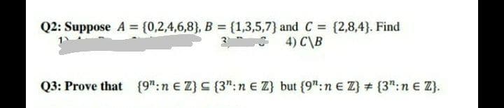 Q2: Suppose A = {0,2,4,6,8}, B = {1,3,5,7} and C = {2,8,4}. Find
4) C\B
Q3: Prove that (9":n e Z} C {3": n e Z} but {9":n E Z} # {3":n E Z}.
