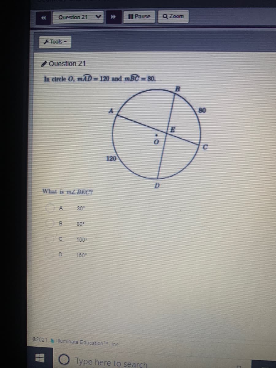 Question 21
II Pause
Q Zoom
F Tools-
Question 21
In circle O, mÃĎ = 120 and mBC= 80.
80
120
What is m£ BEC?
30
80°
100
160
02021 lluminate Education TH Inc
O Type here to search
8.
A.
O000
