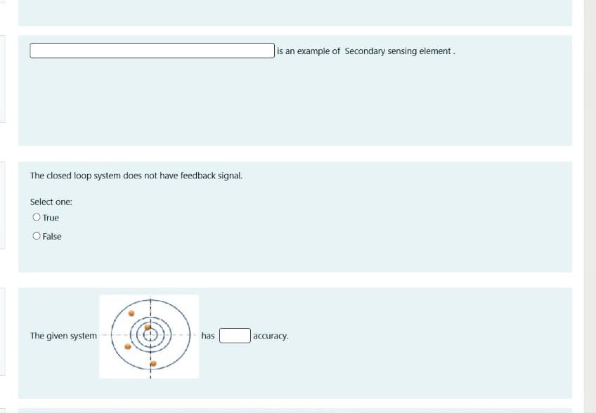 |is an example of Secondary sensing element.
The closed loop system does not have feedback signal.
Select one:
O True
O False
The given system
has
accuracy.
