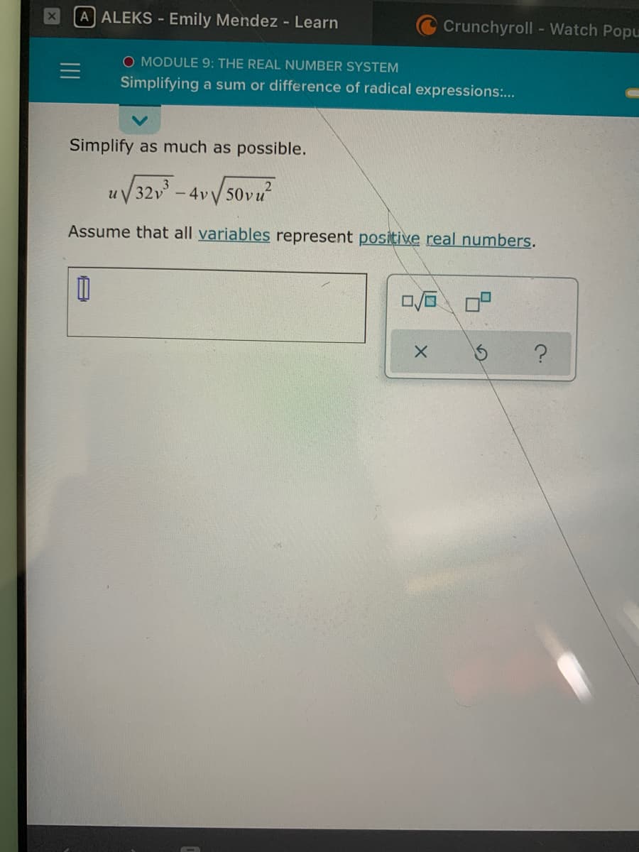 A ALEKS - Emily Mendez - Learn
Crunchyroll -Watch Popu
O MODULE 9: THE REAL NUMBER SYSTEM
Simplifying a sum or difference of radical expressions:..
Simplify as much as possible.
uV32v - 4vy50vu
Assume that all variables represent positive real numbers.
