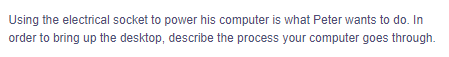 Using the electrical socket to power his computer is what Peter wants to do. In
order to bring up the desktop, describe the process your computer goes through.