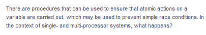 There are procedures that can be used to ensure that atomic actions on a
variable are carried out, which may be used to prevent simple race conditions. In
the context of single- and multi-processor systems, what happens?