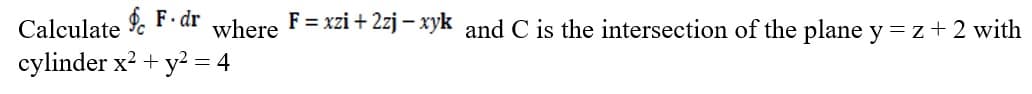 Calculate F · dr
cylinder x2 +
where
F = xzi + 2zj – xyk
and C is the intersection of the plane y = z+ 2 with
y? = 4
