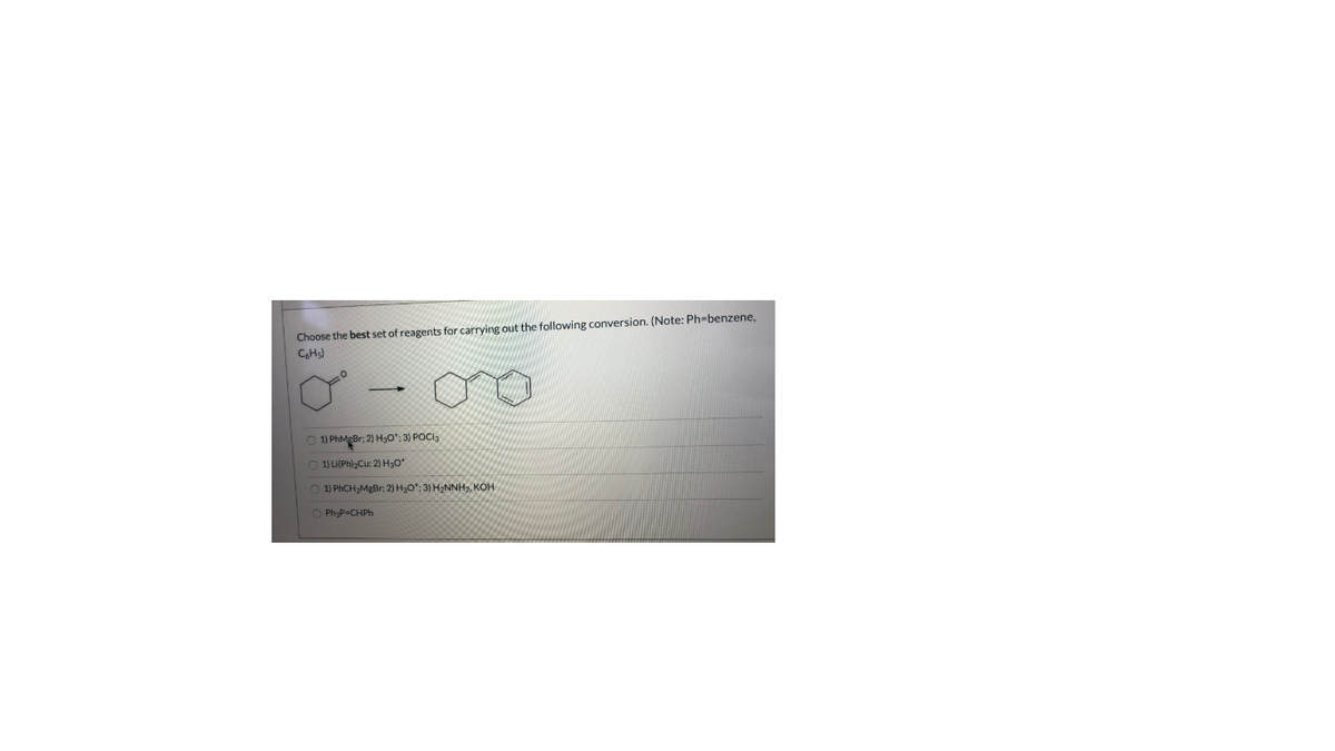 Choose the best set of reagents for carrying out the following conversion. (Note: Ph-benzene,
CHs)
O 1) PhMeBr: 2) Hgo"; 3) POCI,
O 1) LI(Ph)-Cu: 2) H30*
O 1) PhCH2MgBr; 2) HgO"; 3) H2NNH2, KOH
OPhạP=CHPH
